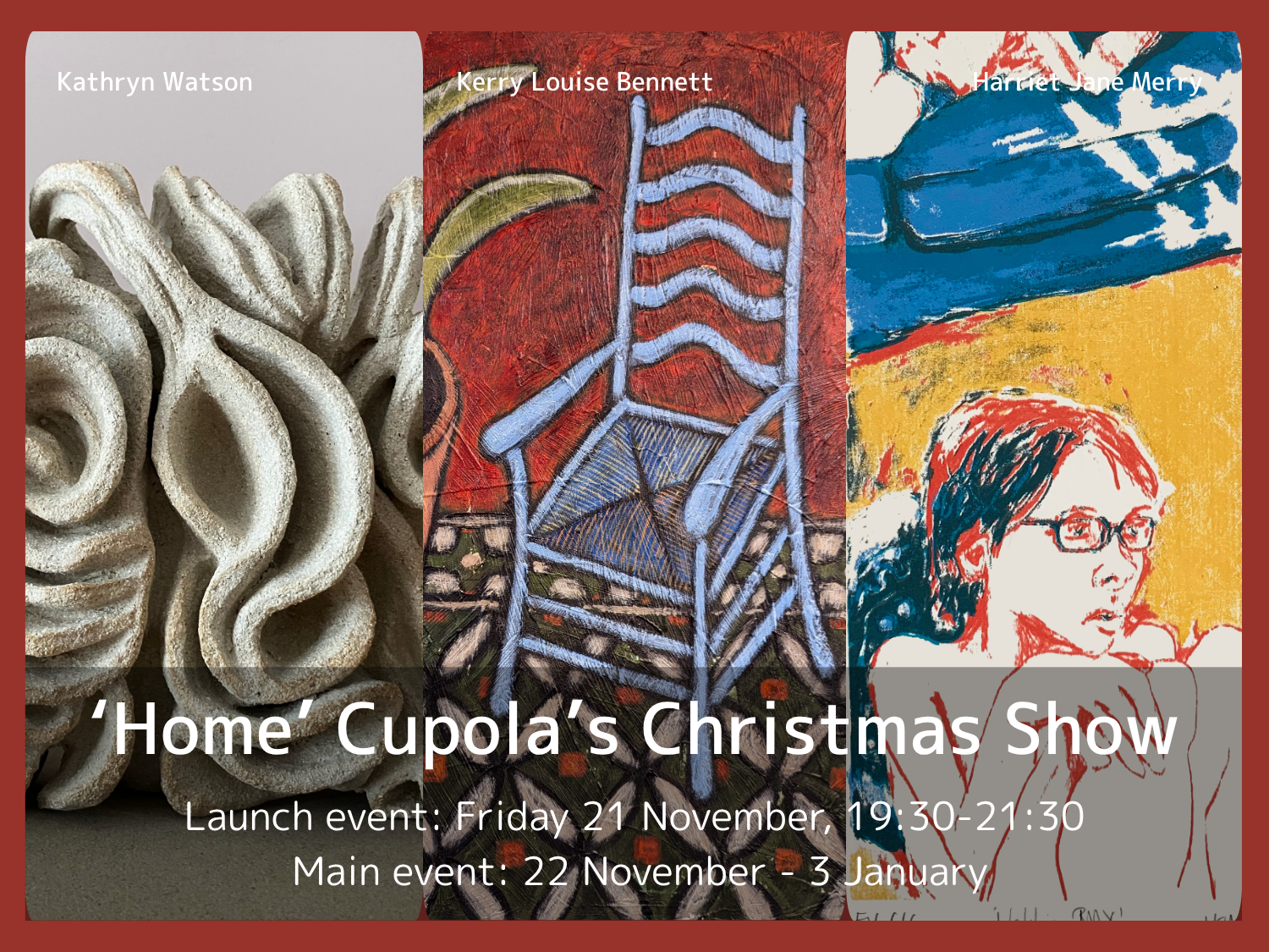 Poster for “Home – Cupola’s Christmas Show” featuring three artworks: a sculptural piece with flowing organic forms by Kathryn Watson, a textured painting of a blue chair against a red background by Kerry Louise Bennett, and an abstract painting with bold blue, yellow, and red areas by Harriet Jane Mery. Text reads: Launch event Friday 21 November, 19:30–21:30; Main event 22 November – 3 January.