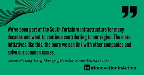 Green graphic with a quote in black text: ‘We’ve been part of the South Yorkshire infrastructure for many decades and want to continue contributing to our region. The more initiatives like this, the more we can link with other companies and solve our common issues.’ Attribution below reads: ‘James Harding-Terry, Managing Director, Seven Hills Fabrication.’ Bottom right includes LinkedIn logo and hashtag #InnovationInAction.