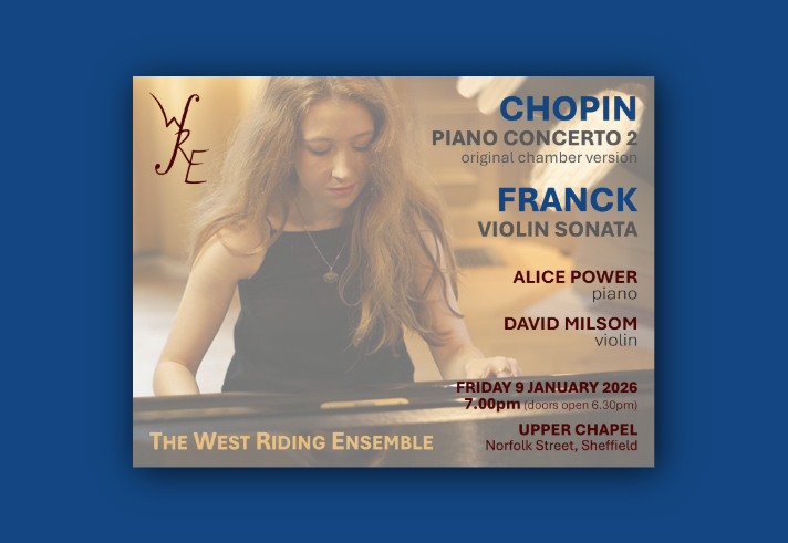 Concert poster for The West Riding Ensemble featuring Chopin’s Piano Concerto No. 2 (original chamber version) and Franck’s Violin Sonata. Performers: Alice Power on piano and David Milsom on violin. Event date: Friday 9 January 2026 at 7:00 pm (doors open 6:30 pm). Venue: Upper Chapel, Norfolk Street, Sheffield. Background shows a person playing a piano with warm lighting. Logo “WRE” appears on the left, and text is in gold, blue, and red tones.