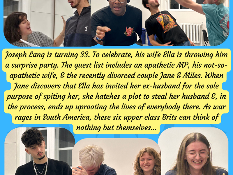 Promotional poster for the play "When you know nothing, you could say anything..." featuring images of cast members in expressive poses. A yellow text box describes the plot: Joseph Lang’s 33rd birthday party, hosted by his wife Ella, spirals into chaos involving an apathetic MP, his dramatic wife, and a vengeful ex-wife. As war rages in South America, the characters remain self-absorbed. Ticket prices are £6 for students and £8 general.   Two crests appear at the bottom corners.